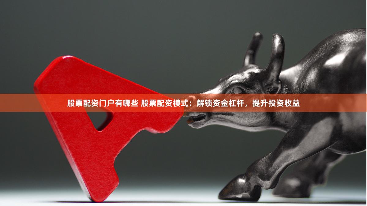股票配资门户有哪些 股票配资模式：解锁资金杠杆，提升投资收益