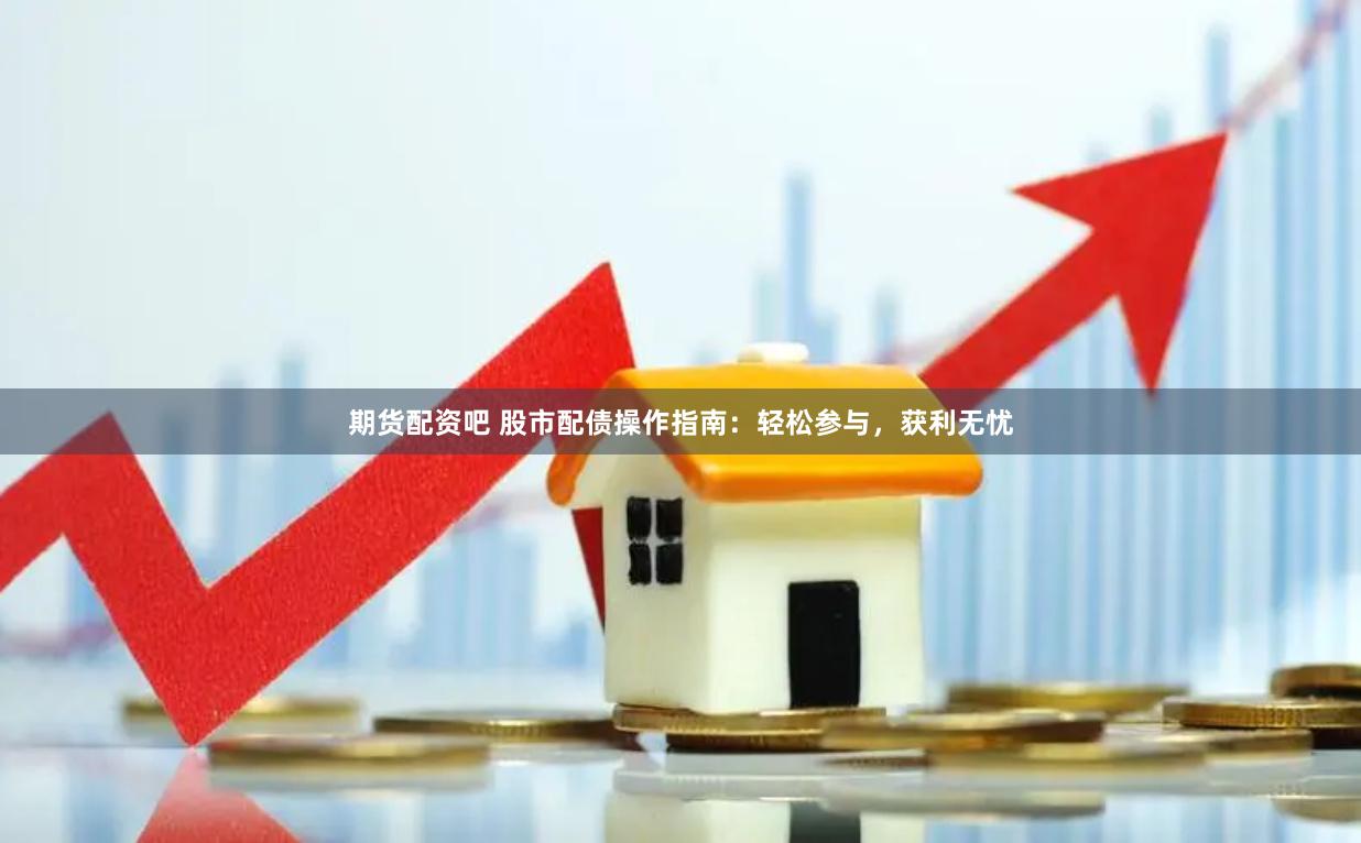 期货配资吧 股市配债操作指南：轻松参与，获利无忧