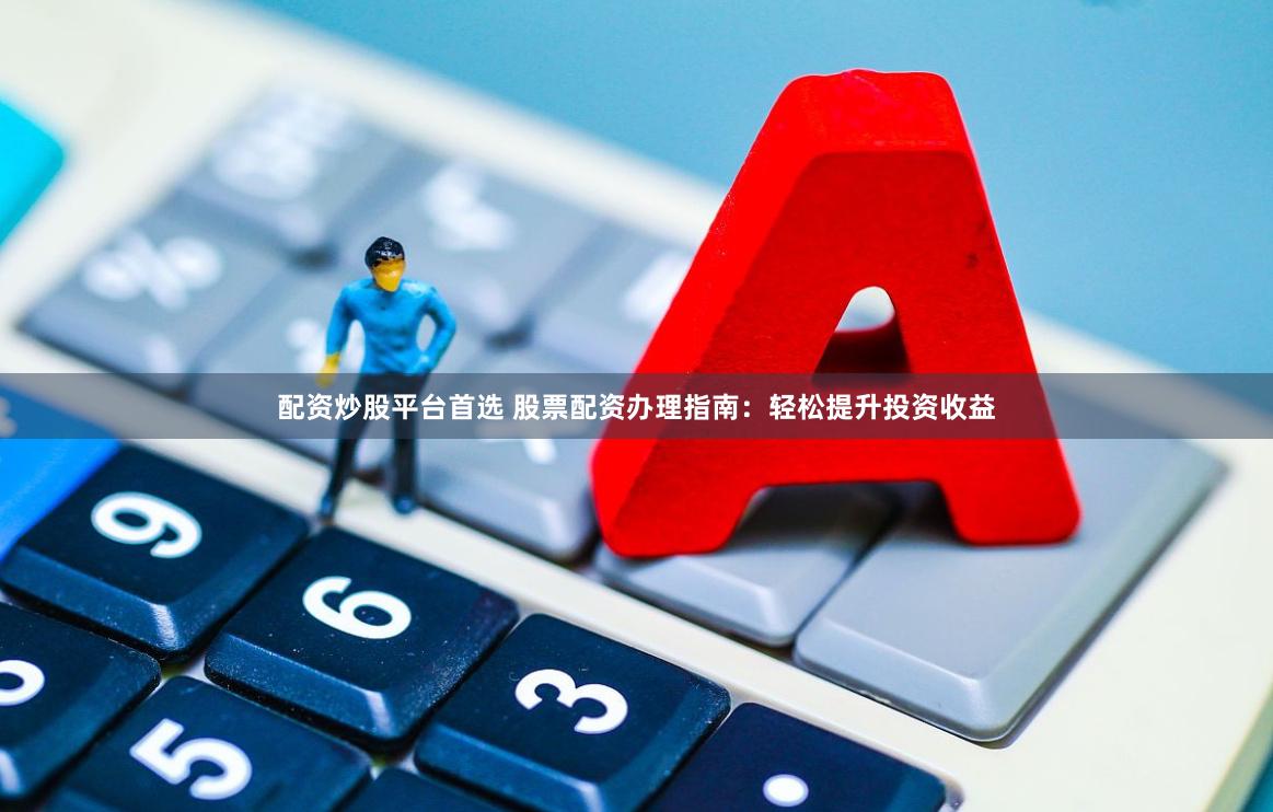 配资炒股平台首选 股票配资办理指南：轻松提升投资收益
