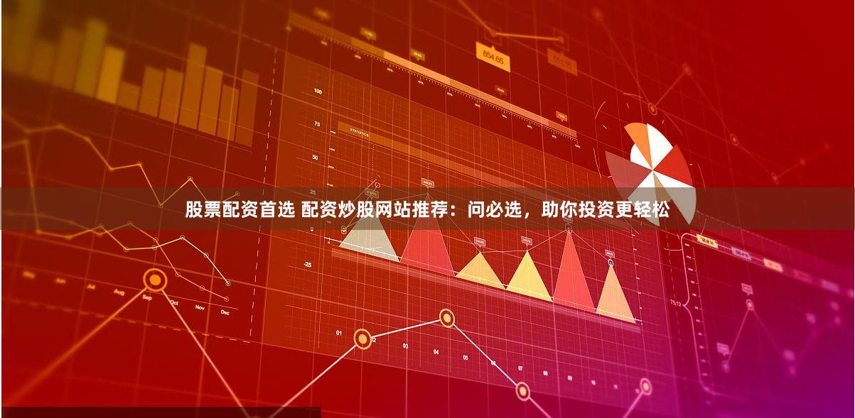 股票配资首选 配资炒股网站推荐：问必选，助你投资更轻松