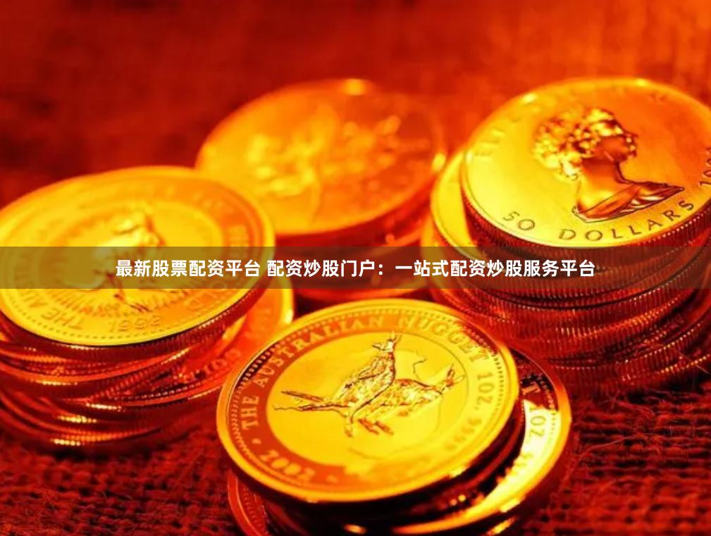 最新股票配资平台 配资炒股门户：一站式配资炒股服务平台