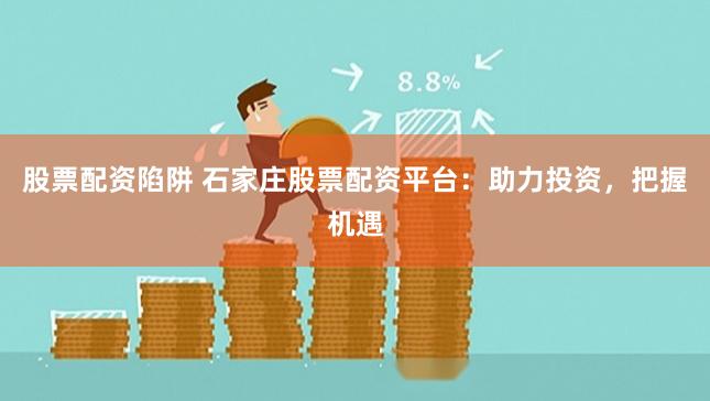 股票配资陷阱 石家庄股票配资平台：助力投资，把握机遇