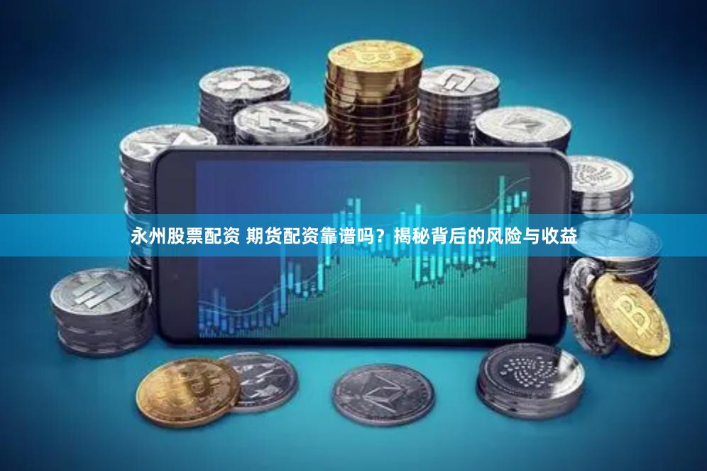 永州股票配资 期货配资靠谱吗？揭秘背后的风险与收益