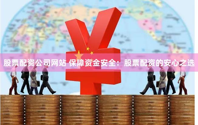 股票配资公司网站 保障资金安全：股票配资的安心之选