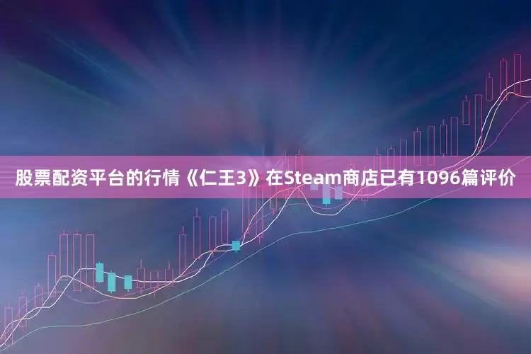 股票配资平台的行情《仁王3》在Steam商店已有1096篇评价