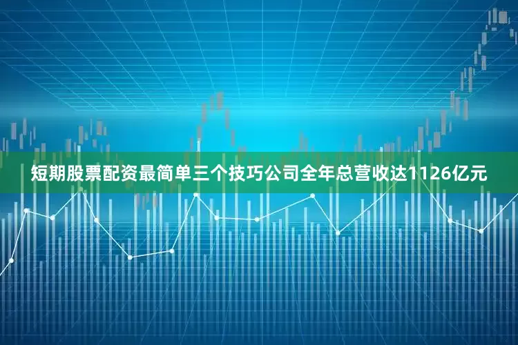 短期股票配资最简单三个技巧公司全年总营收达1126亿元