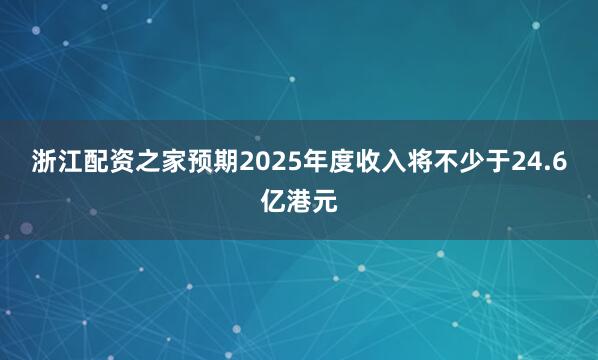 浙江配资之家预期2025年度收入将不少于24.6亿港元