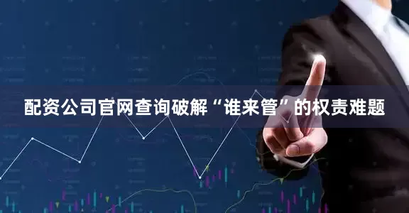 配资公司官网查询破解“谁来管”的权责难题
