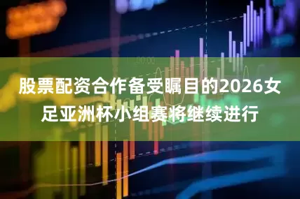 股票配资合作备受瞩目的2026女足亚洲杯小组赛将继续进行
