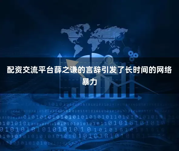 配资交流平台薛之谦的言辞引发了长时间的网络暴力