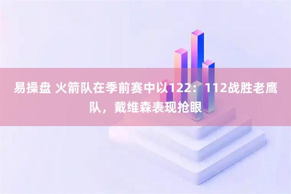 易操盘 火箭队在季前赛中以122：112战胜老鹰队，戴维森表现抢眼