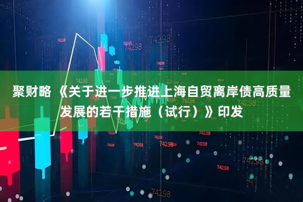 聚财略 《关于进一步推进上海自贸离岸债高质量发展的若干措施（试行）》印发