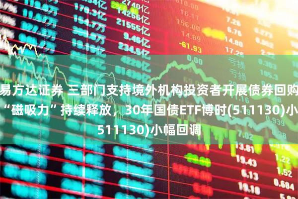 易方达证券 三部门支持境外机构投资者开展债券回购，债市“磁吸力”持续释放，30年国债ETF博时(511130)小幅回调