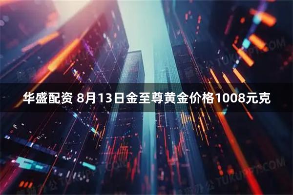 华盛配资 8月13日金至尊黄金价格1008元克