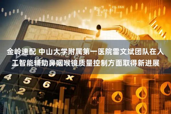金岭速配 中山大学附属第一医院雷文斌团队在人工智能辅助鼻咽喉镜质量控制方面取得新进展