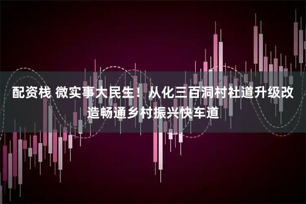 配资栈 微实事大民生！从化三百洞村社道升级改造畅通乡村振兴快车道