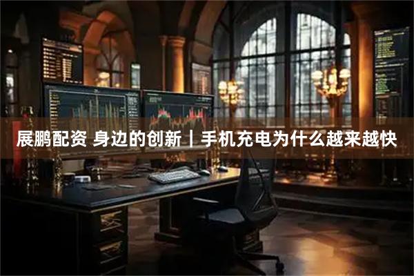 展鹏配资 身边的创新｜手机充电为什么越来越快