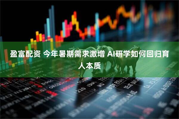 盈富配资 今年暑期需求激增 AI研学如何回归育人本质