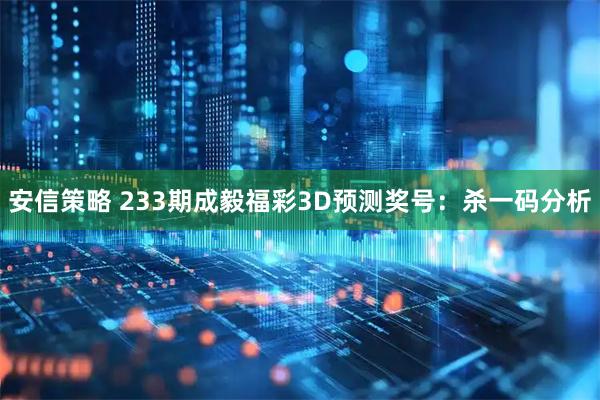 安信策略 233期成毅福彩3D预测奖号：杀一码分析