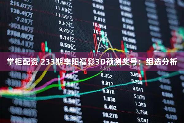 掌柜配资 233期李阳福彩3D预测奖号：组选分析