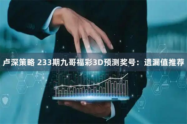 卢深策略 233期九哥福彩3D预测奖号：遗漏值推荐