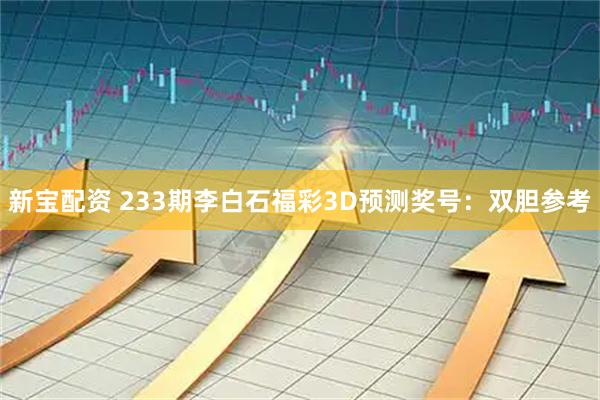 新宝配资 233期李白石福彩3D预测奖号：双胆参考
