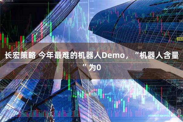 长宏策略 今年最难的机器人Demo，“机器人含量”为0