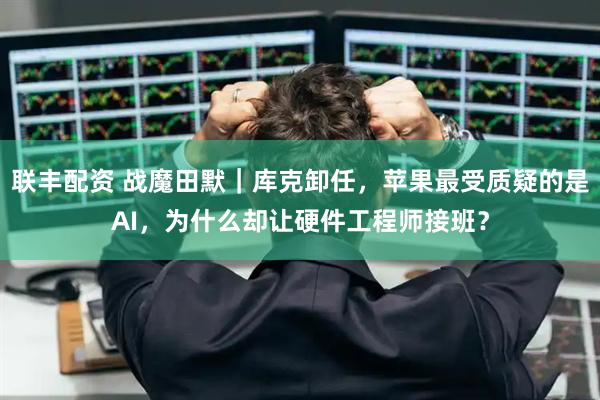 联丰配资 战魔田默｜库克卸任，苹果最受质疑的是AI，为什么却让硬件工程师接班？