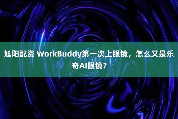 旭阳配资 WorkBuddy第一次上眼镜，怎么又是乐奇AI眼镜？