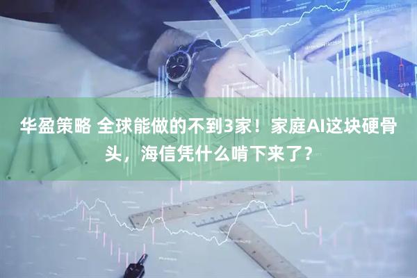 华盈策略 全球能做的不到3家！家庭AI这块硬骨头，海信凭什么啃下来了？
